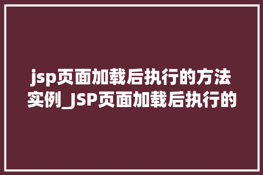 jsp页面加载后执行的方法实例_JSP页面加载后执行的方法实例实战与方法分享