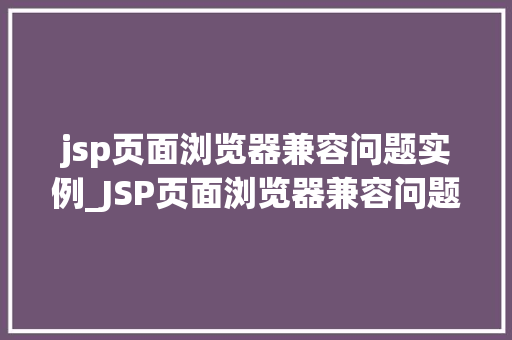 jsp页面浏览器兼容问题实例_JSP页面浏览器兼容问题实例分析及解决方法