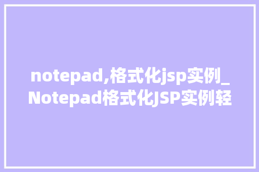 notepad,格式化jsp实例_Notepad格式化JSP实例轻松入门与实战方法  第1张