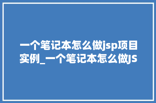 一个笔记本怎么做jsp项目实例_一个笔记本怎么做JSP项目实例手把手教你入门