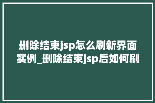 删除结束jsp怎么刷新界面实例_删除结束jsp后如何刷新界面实战与方法分享  第1张