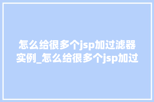 怎么给很多个jsp加过滤器实例_怎么给很多个jsp加过滤器实例全方位与实战方法  第1张