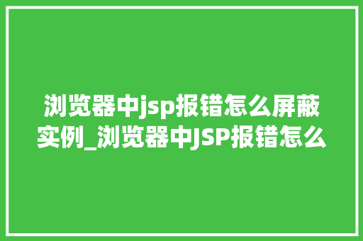 浏览器中jsp报错怎么屏蔽实例_浏览器中JSP报错怎么屏蔽实例轻松解决报错烦恼  第1张