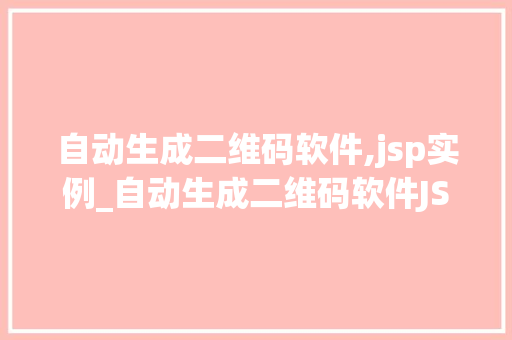 自动生成二维码软件,jsp实例_自动生成二维码软件JSP实例轻松实现二维码的在线生成与展示