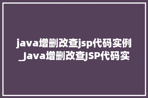 java增删改查jsp代码实例_Java增删改查JSP代码实例实战教程与代码