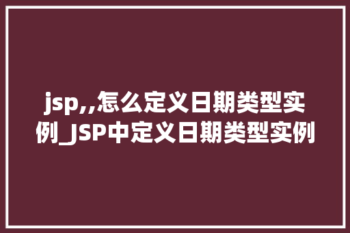 jsp,,怎么定义日期类型实例_JSP中定义日期类型实例全面与实战方法