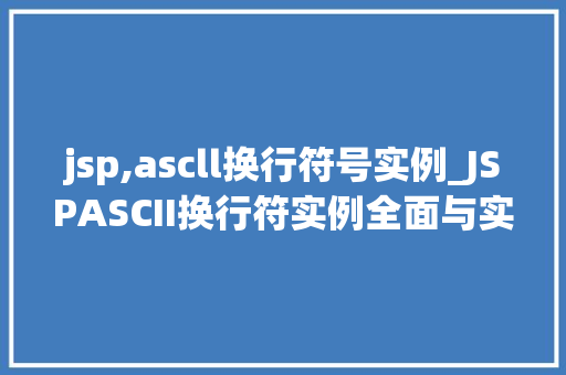 jsp,ascll换行符号实例_JSPASCII换行符实例全面与实战方法
