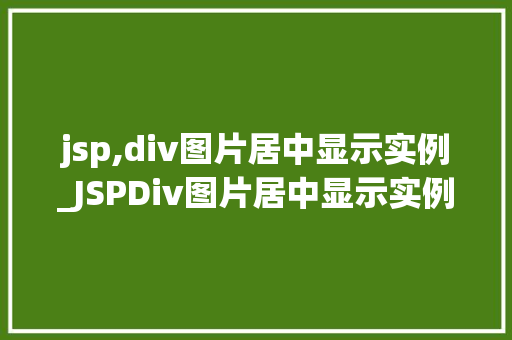 jsp,div图片居中显示实例_JSPDiv图片居中显示实例轻松掌握网页布局方法