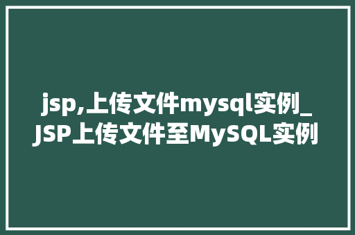 jsp,上传文件mysql实例_JSP上传文件至MySQL实例实战详解与步骤剖析