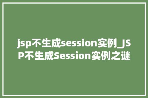 jsp不生成session实例_JSP不生成Session实例之谜原因、影响及解决方法