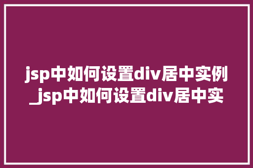 jsp中如何设置div居中实例_jsp中如何设置div居中实例全方位与代码实战