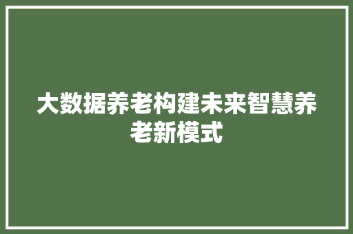 大数据养老构建未来智慧养老新模式  第1张