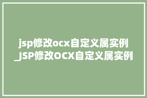 jsp修改ocx自定义属实例_JSP修改OCX自定义属实例详解实操方法与例子分析