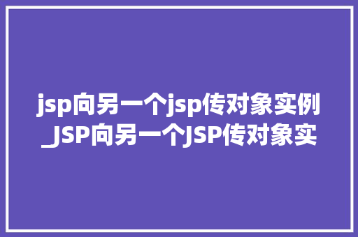 jsp向另一个jsp传对象实例_JSP向另一个JSP传对象实例跨页面数据交互的适用方法