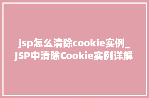 jsp怎么清除cookie实例_JSP中清除Cookie实例详解轻松掌握Cookie管理方法