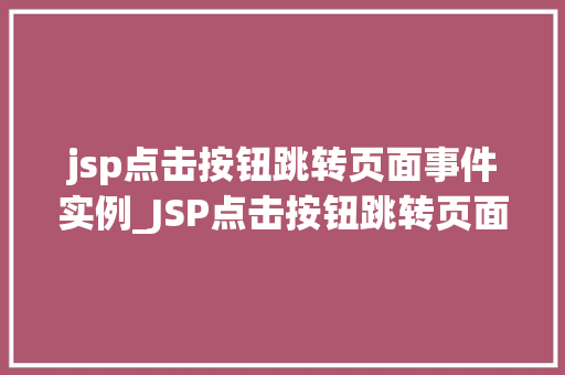 jsp点击按钮跳转页面事件实例_JSP点击按钮跳转页面事件实例详解从入门到精通