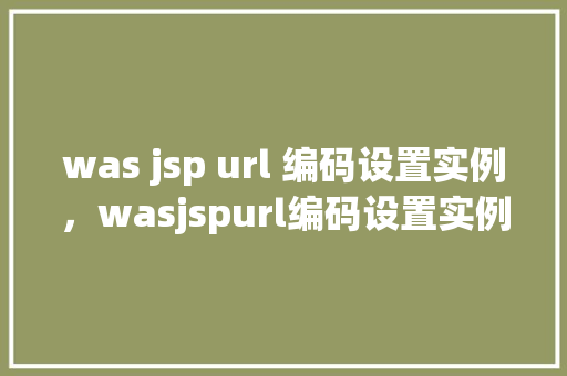 was jsp url 编码设置实例，wasjspurl编码设置实例  第1张