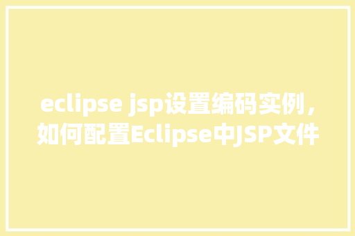 eclipse jsp设置编码实例，如何配置Eclipse中JSP文件的编码  第1张