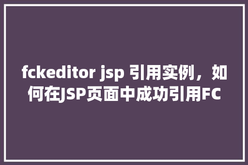 fckeditor jsp 引用实例，如何在JSP页面中成功引用FCKeditor编辑器实例