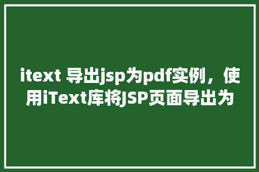 itext 导出jsp为pdf实例，使用iText库将JSP页面导出为PDF实例教程