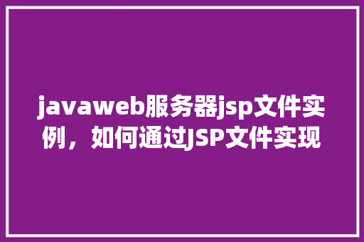 javaweb服务器jsp文件实例，如何通过JSP文件实现JavaWeb服务器实例  第1张