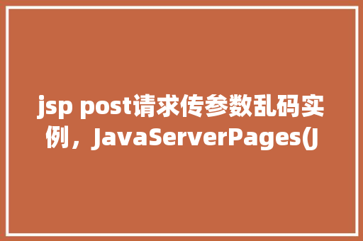 jsp post请求传参数乱码实例，JavaServerPages(JSP)中POST请求传参数乱码实例介绍  第1张