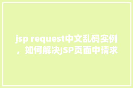 jsp request中文乱码实例，如何解决JSP页面中请求参数的中文乱码问题实例分析  第1张