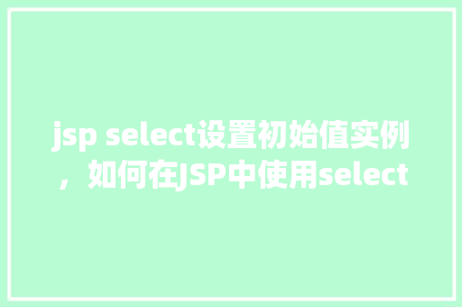 jsp select设置初始值实例，如何在JSP中使用select标签设置初始值实例  第1张