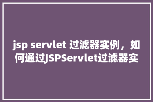 jsp servlet 过滤器实例，如何通过JSPServlet过滤器实现实例  第1张