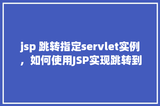jsp 跳转指定servlet实例，如何使用JSP实现跳转到指定Servlet实例