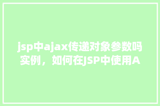jsp中ajax传递对象参数吗实例，如何在JSP中使用AJAX传递对象参数并实现实例  第1张