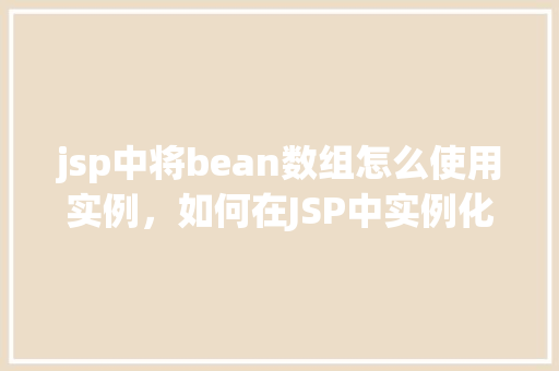 jsp中将bean数组怎么使用实例，如何在JSP中实例化并使用Bean数组