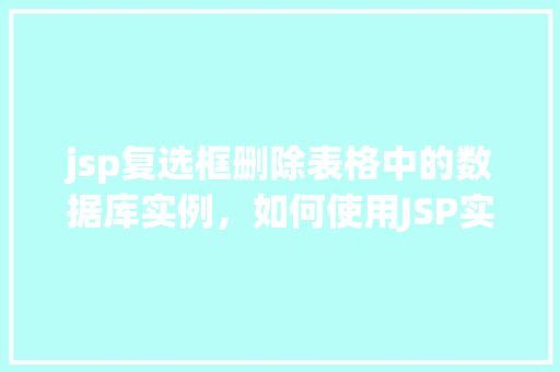 jsp复选框删除表格中的数据库实例，如何使用JSP实现复选框删除表格中的数据库实例