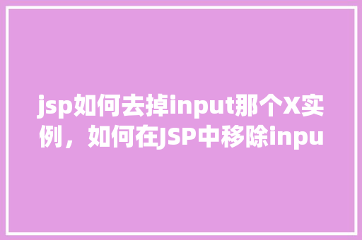 jsp如何去掉input那个X实例，如何在JSP中移除input输入框的X清除实例  第1张