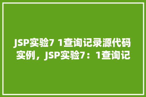 JSP实验7 1查询记录源代码实例，JSP实验7：1查询记录源代码实例详解  第1张