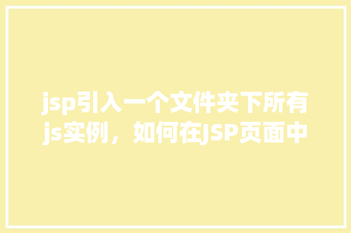jsp引入一个文件夹下所有js实例，如何在JSP页面中引入同一文件夹下的所有JavaScript文件  第1张