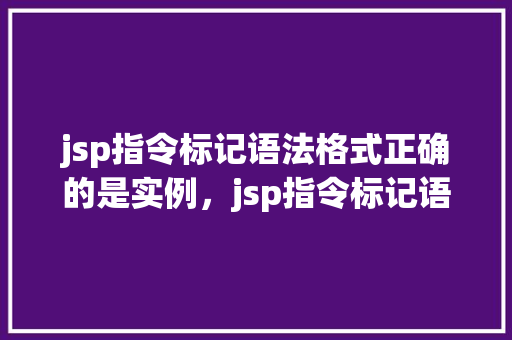 jsp指令标记语法格式正确的是实例，jsp指令标记语法格式正确实例介绍