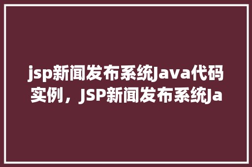 jsp新闻发布系统Java代码实例，JSP新闻发布系统Java代码实例：构建动态新闻平台教程详解  第1张