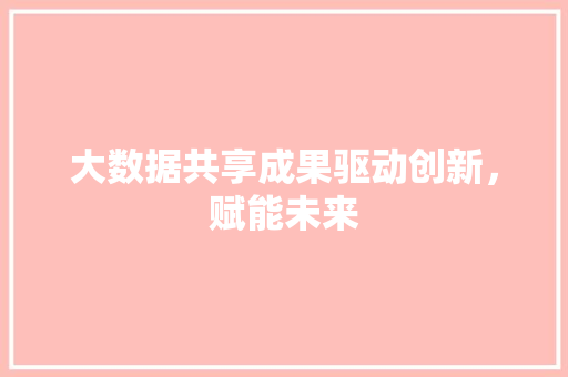 大数据共享成果驱动创新，赋能未来  第1张