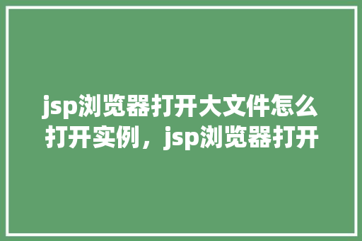 jsp浏览器打开大文件怎么打开实例，jsp浏览器打开大文件的具体操作实例