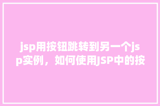jsp用按钮跳转到另一个jsp实例，如何使用JSP中的按钮实现页面跳转至另一个JSP实例  第1张