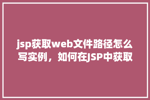 jsp获取web文件路径怎么写实例，如何在JSP中获取Web文件路径的示例  第1张