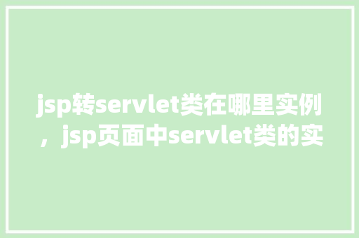 jsp转servlet类在哪里实例，jsp页面中servlet类的实例化位置介绍