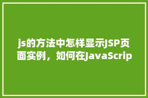 js的方法中怎样显示JSP页面实例，如何在JavaScript方法中显示JSP页面实例  第1张