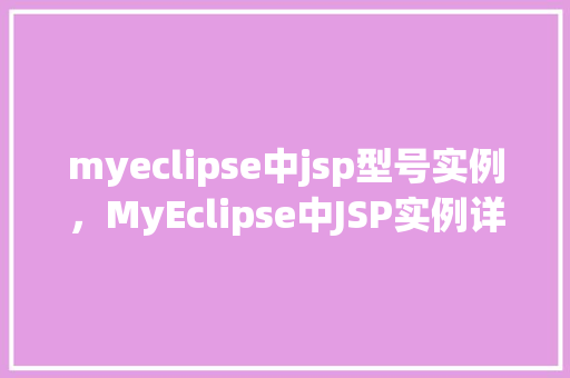myeclipse中jsp型号实例，MyEclipse中JSP实例详解：构建您的第一个JSP项目