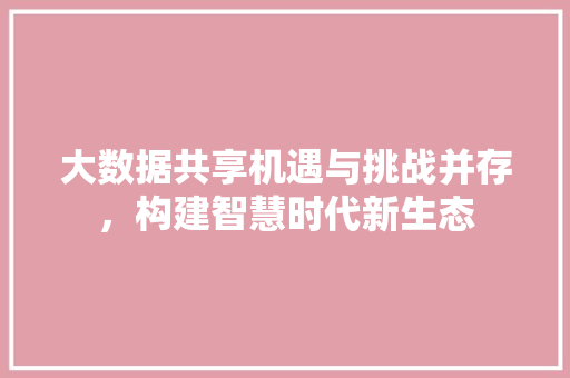 大数据共享机遇与挑战并存，构建智慧时代新生态  第1张