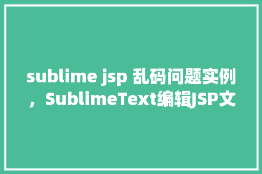 sublime jsp 乱码问题实例，SublimeText编辑JSP文件时乱码问题实例介绍