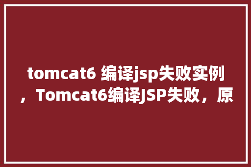 tomcat6 编译jsp失败实例，Tomcat6编译JSP失败，原因排查实例介绍  第1张