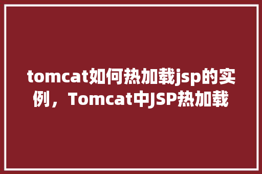 tomcat如何热加载jsp的实例，Tomcat中JSP热加载实例介绍