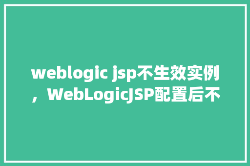 weblogic jsp不生效实例，WebLogicJSP配置后不生效实例排查指南